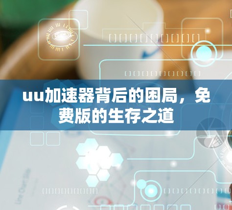 uu加速器背后的困局,免费版的生存之道 uu加速器背后的困局,免费版的生存之道