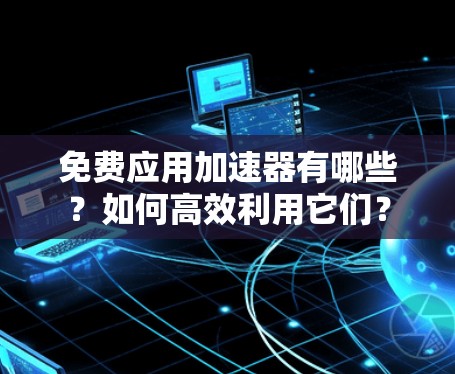 免费应用加速器有哪些?如何高效利用它们? 免费应用加速器有哪些?如何高效利用它们?