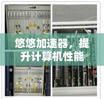 悠悠加速器,提升计算机性能的终极选择 悠悠加速器,提升计算机性能的终极选择