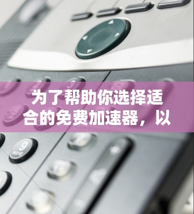 为了帮助你选择适合的免费加速器,以下是一个结构化的推荐和建议 为了帮助你选择适合的免费加速器,以下是一个结构化的推荐和建议