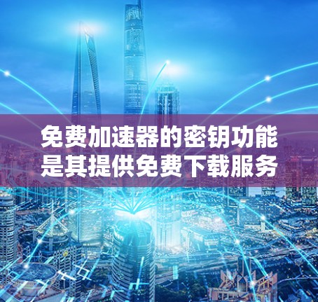 免费加速器的密钥功能是其提供免费下载服务的重要组成部分。以下是对这种功能的详细分析 免费加速器的密钥功能是其提供免费下载服务的重要组成部分。以下是对这种功能的详细分析