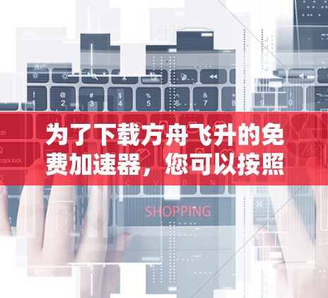 为了下载方舟飞升的免费加速器,您可以按照以下步骤进行操作 为了下载方舟飞升的免费加速器,您可以按照以下步骤进行操作