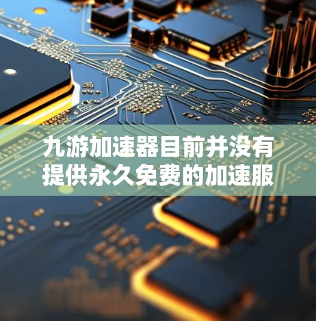 九游加速器目前并没有提供永久免费的加速服务。如果您确实需要加速文件，建议使用一些免费的加速工具，例如