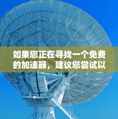 如果您正在寻找一个免费的加速器,建议您尝试以下几种常见加速器 如果您正在寻找一个免费的加速器,建议您尝试以下几种常见加速器
