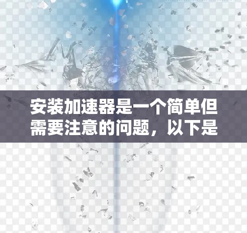 安装加速器是一个简单但需要注意的问题,以下是详细的步骤和考虑事项 安装加速器是一个简单但需要注意的问题,以下是详细的步骤和考虑事项