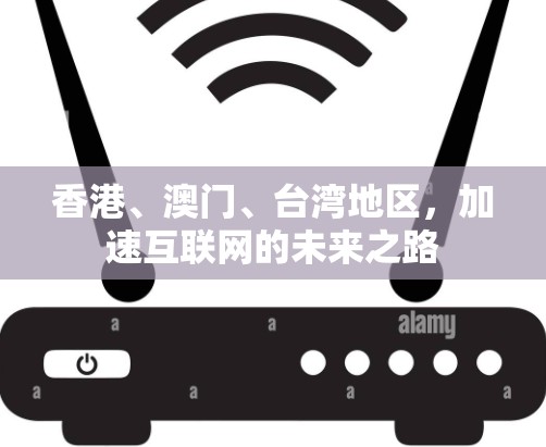 香港、澳门、台湾地区,加速互联网的未来之路 香港、澳门、台湾地区,加速互联网的未来之路