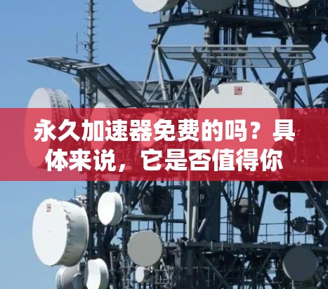 永久加速器免费的吗?具体来说,它是否值得你的时间? 永久加速器免费的吗?具体来说,它是否值得你的时间?