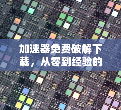 加速器免费破解下载,从零到经验的高效通信加速器推荐 加速器免费破解下载,从零到经验的高效通信加速器推荐