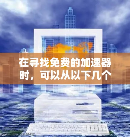 在寻找免费的加速器时,可以从以下几个方面进行评估和决策 在寻找免费的加速器时,可以从以下几个方面进行评估和决策