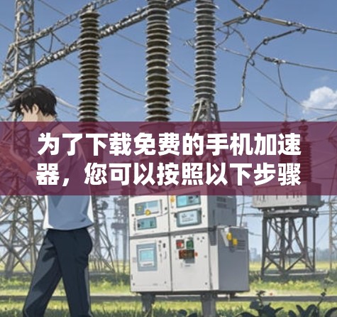 为了下载免费的手机加速器,您可以按照以下步骤进行 为了下载免费的手机加速器,您可以按照以下步骤进行