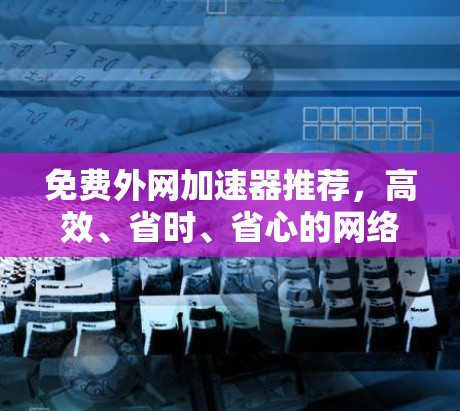 免费外网加速器推荐,高效、省时、省心的网络解决方案 免费外网加速器推荐,高效、省时、省心的网络解决方案