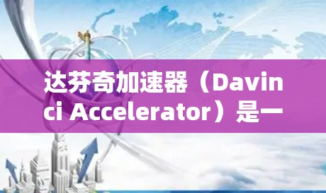 达芬奇加速器（Davinci Accelerator）是一款专门针对搜索和网页加载速度提升的加速器软件。为了下载并安装该工具，您可以按照以下步骤进行操作