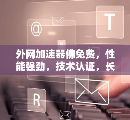 外网加速器佛免费,性能强劲,技术认证,长期免费使用 外网加速器佛免费,性能强劲,技术认证,长期免费使用