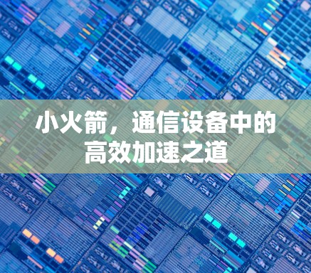 小火箭,通信设备中的高效加速之道 小火箭,通信设备中的高效加速之道