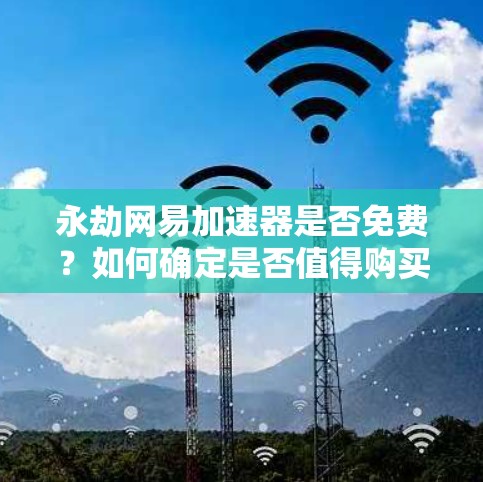 永劫网易加速器是否免费?如何确定是否值得购买? 永劫网易加速器是否免费?如何确定是否值得购买?