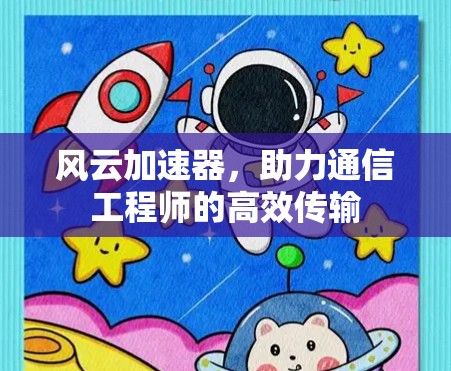 风云加速器,助力通信工程师的高效传输 风云加速器,助力通信工程师的高效传输