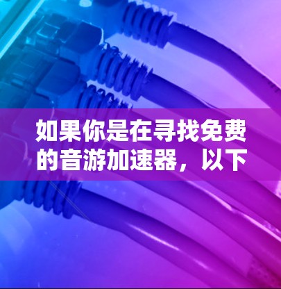 如果你是在寻找免费的音游加速器,以下是一些推荐的工具和软件,这些工具通常支持多种音游格式的下载和加速 如果你是在寻找免费的音游加速器,以下是一些推荐的工具和软件,这些工具通常支持多种音游格式的下载和加速