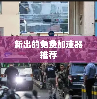 新出的免费加速器推荐 新出的免费加速器推荐