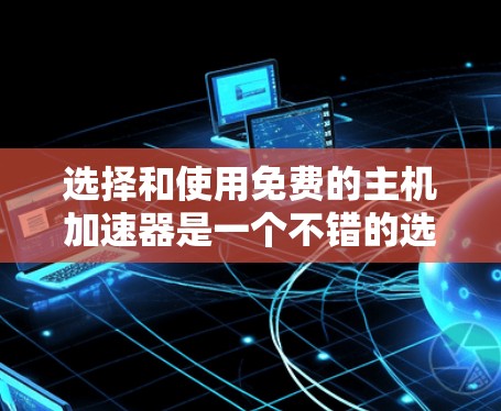 选择和使用免费的主机加速器是一个不错的选择,可以帮助你提升服务器性能,特别是在网络测试和性能优化方面。以下是一些步骤和建议,帮助你更好地选择和使用这些工具 选择和使用免费的主机加速器是一个不错的选择,可以帮助你提升服务器性能,特别是在网络测试和性能优化方面。以下是一些步骤和建议,帮助你更好地选择和使用这些工具