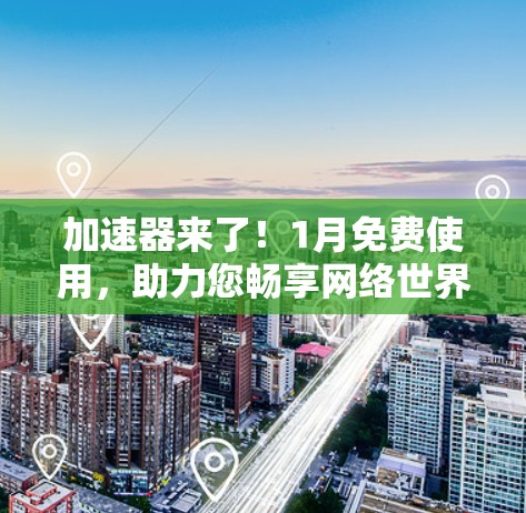 加速器来了!1月免费使用,助力您畅享网络世界 加速器来了!1月免费使用,助力您畅享网络世界