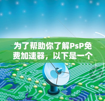 为了帮助你了解PsP免费加速器,以下是一个逐步的指南 为了帮助你了解PsP免费加速器,以下是一个逐步的指南