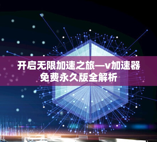 开启无限加速之旅—v加速器免费永久版全解析 开启无限加速之旅—v加速器免费永久版全解析