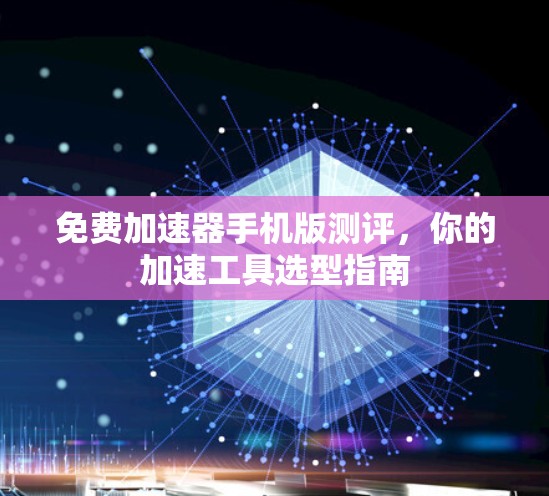 免费加速器手机版测评,你的加速工具选型指南 免费加速器手机版测评,你的加速工具选型指南