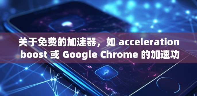 关于免费的加速器,如 acceleration boost 或 Google Chrome 的加速功能,存在以下总结 关于免费的加速器,如 acceleration boost 或 Google Chrome 的加速功能,存在以下总结