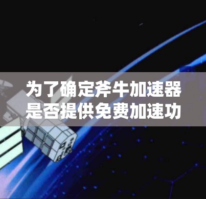 为了确定斧牛加速器是否提供免费加速功能,以及如何获取权限,您可以按照以下步骤进行 为了确定斧牛加速器是否提供免费加速功能,以及如何获取权限,您可以按照以下步骤进行