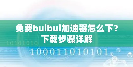 免费buibui加速器怎么下?下载步骤详解 免费buibui加速器怎么下?下载步骤详解