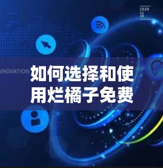 如何选择和使用烂橘子免费加速器?实用指南指南 如何选择和使用烂橘子免费加速器?实用指南指南