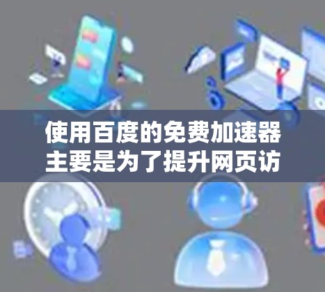 使用百度的免费加速器主要是为了提升网页访问速度,以下是一步步的指导 使用百度的免费加速器主要是为了提升网页访问速度,以下是一步步的指导