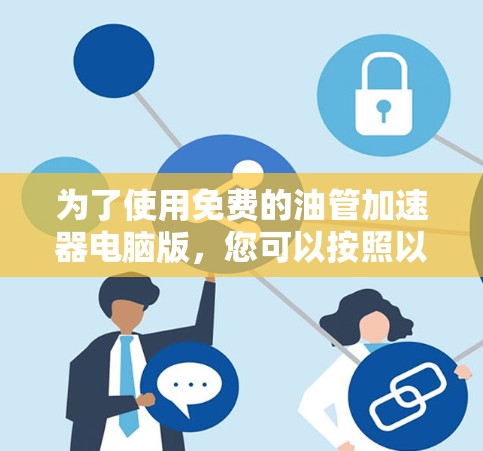 为了使用免费的油管加速器电脑版,您可以按照以下步骤操作 为了使用免费的油管加速器电脑版,您可以按照以下步骤操作