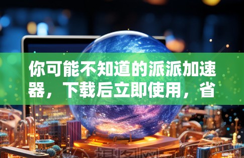 你可能不知道的派派加速器,下载后立即使用,省下大把时间! 你可能不知道的派派加速器,下载后立即使用,省下大把时间!