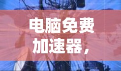 电脑免费加速器,高效、安全、便捷的解决方案 电脑免费加速器,高效、安全、便捷的解决方案
