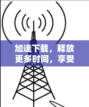 加速下载,释放更多时间,享受更美好的生活 加速下载,释放更多时间,享受更美好的生活