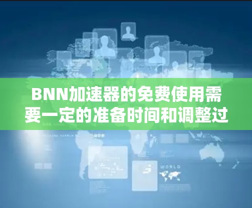 BNN加速器的免费使用需要一定的准备时间和调整过程,具体步骤如下 BNN加速器的免费使用需要一定的准备时间和调整过程,具体步骤如下