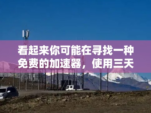 看起来你可能在寻找一种免费的加速器,使用三天的时间。以下是一些可能适合你使用的免费加速器推荐 看起来你可能在寻找一种免费的加速器,使用三天的时间。以下是一些可能适合你使用的免费加速器推荐