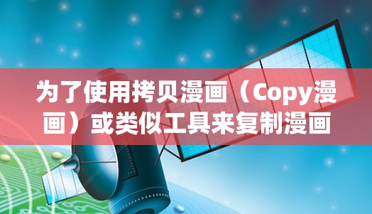 为了使用拷贝漫画(Copy漫画)或类似工具来复制漫画内容,您可以按照以下步骤操作 为了使用拷贝漫画(Copy漫画)或类似工具来复制漫画内容,您可以按照以下步骤操作