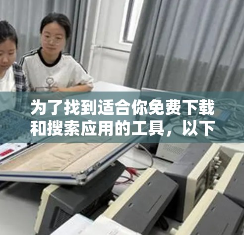 为了找到适合你免费下载和搜索应用的工具,以下是一个有条理的推荐 为了找到适合你免费下载和搜索应用的工具,以下是一个有条理的推荐