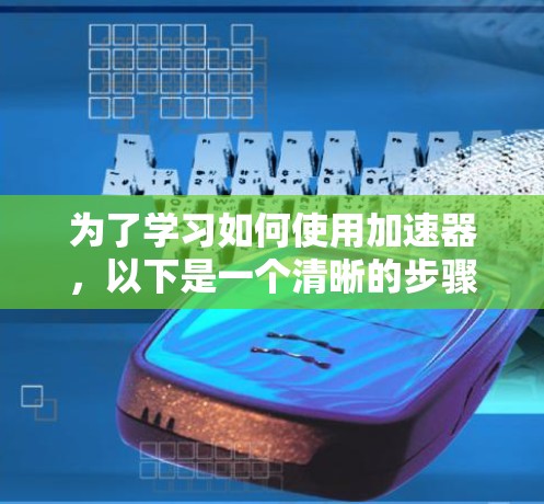 为了学习如何使用加速器,以下是一个清晰的步骤指南 为了学习如何使用加速器,以下是一个清晰的步骤指南