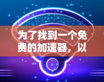 为了找到一个免费的加速器，以下是一些推荐的工具，每个工具都有其特点和适合的用户群体