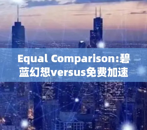 Equal Comparison:碧蓝幻想versus免费加速器的对比分析 Equal Comparison:碧蓝幻想versus免费加速器的对比分析