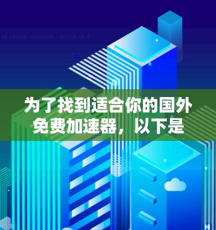 为了找到适合你的国外免费加速器，以下是一个有条理的指南，涵盖功能、安全性和使用建议