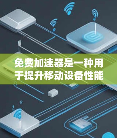 免费加速器是一种用于提升移动设备性能的工具，它提供了一定的功能，如加速移动数据、升级内存、优化系统和处理文件等。以下是对其功能、注意事项以及使用建议的总结