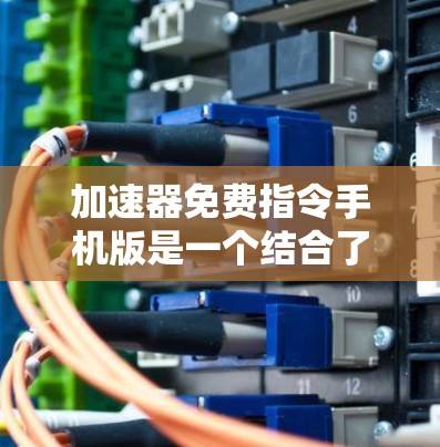 加速器免费指令手机版是一个结合了加速器和免费指令的应用程序，旨在为用户提供快速加载资源的工具。以下是对其功能的详细分析