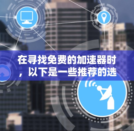 在寻找免费的加速器时,以下是一些推荐的选择 在寻找免费的加速器时,以下是一些推荐的选择