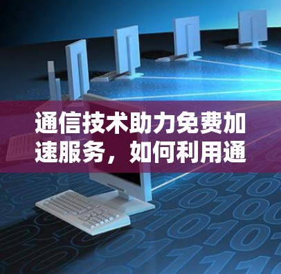 通信技术助力免费加速服务，如何利用通信优化数据传输