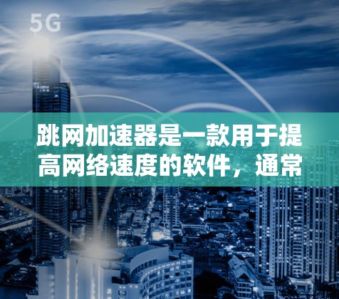 跳网加速器是一款用于提高网络速度的软件,通常针对的是视频、文档和网页下载。以下是下载和使用跳网加速器的步骤 跳网加速器是一款用于提高网络速度的软件,通常针对的是视频、文档和网页下载。以下是下载和使用跳网加速器的步骤