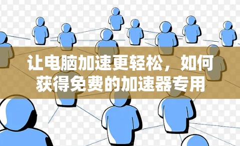 让电脑加速更轻松,如何获得免费的加速器专用 让电脑加速更轻松,如何获得免费的加速器专用